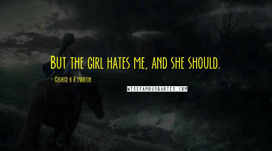 George R R Martin Quotes: But the girl hates me, and she should.