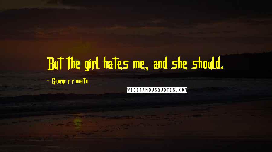 George R R Martin Quotes: But the girl hates me, and she should.