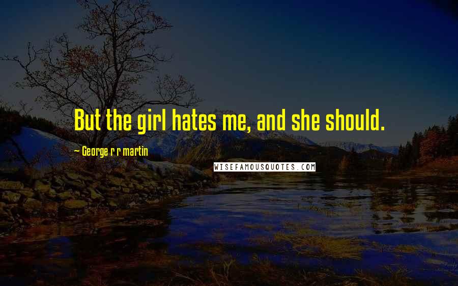 George R R Martin Quotes: But the girl hates me, and she should.