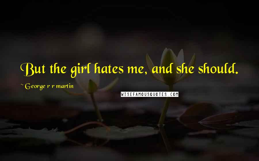 George R R Martin Quotes: But the girl hates me, and she should.