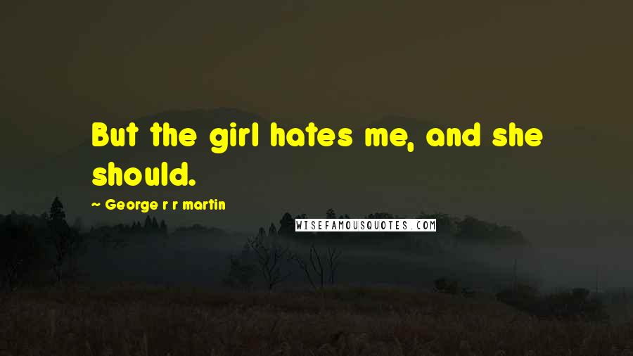 George R R Martin Quotes: But the girl hates me, and she should.