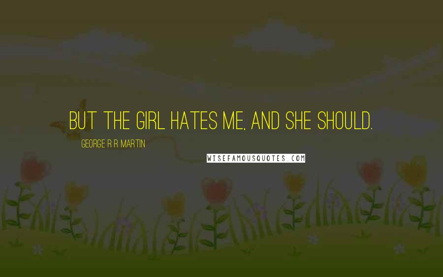 George R R Martin Quotes: But the girl hates me, and she should.