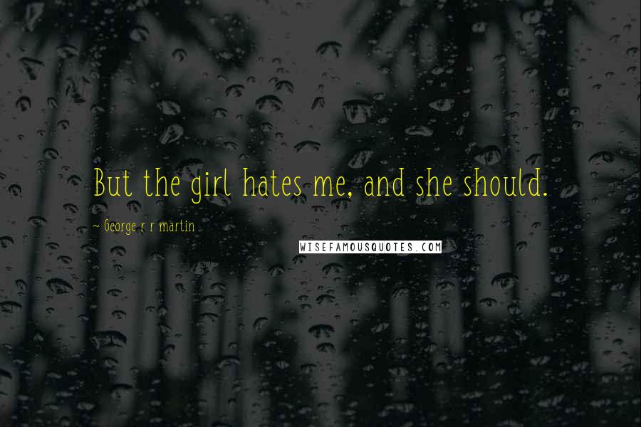 George R R Martin Quotes: But the girl hates me, and she should.