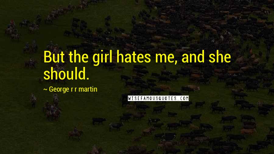 George R R Martin Quotes: But the girl hates me, and she should.