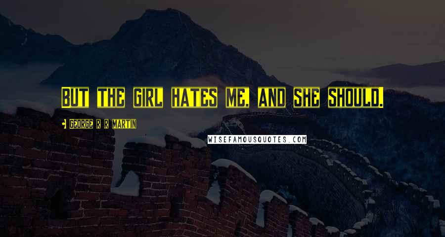 George R R Martin Quotes: But the girl hates me, and she should.