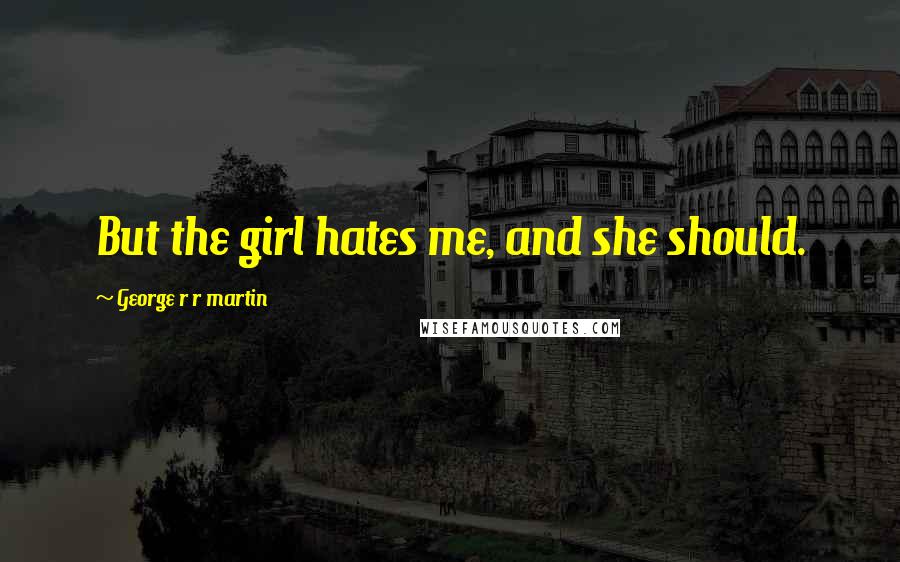 George R R Martin Quotes: But the girl hates me, and she should.