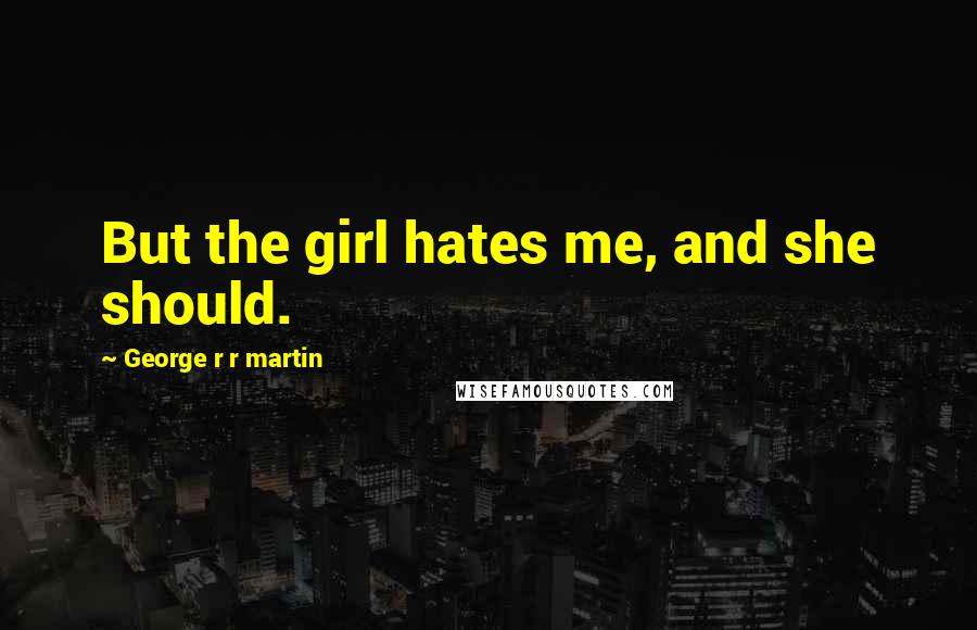 George R R Martin Quotes: But the girl hates me, and she should.