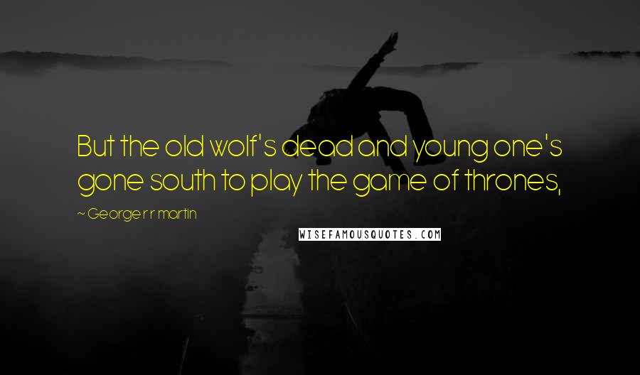 George R R Martin Quotes: But the old wolf's dead and young one's gone south to play the game of thrones,