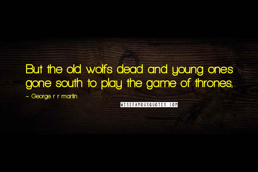 George R R Martin Quotes: But the old wolf's dead and young one's gone south to play the game of thrones,