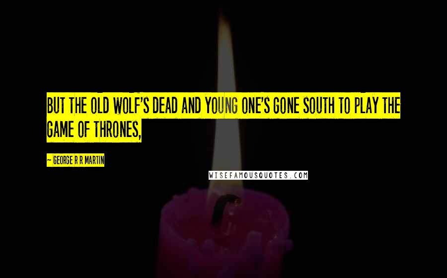 George R R Martin Quotes: But the old wolf's dead and young one's gone south to play the game of thrones,