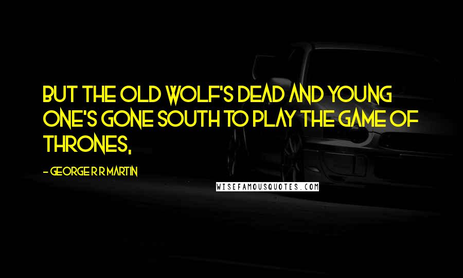 George R R Martin Quotes: But the old wolf's dead and young one's gone south to play the game of thrones,