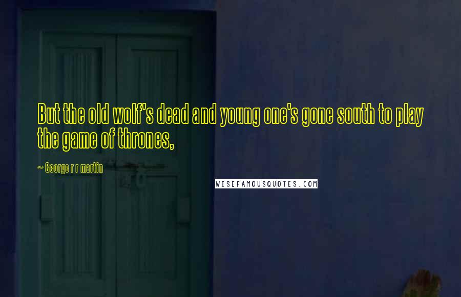 George R R Martin Quotes: But the old wolf's dead and young one's gone south to play the game of thrones,