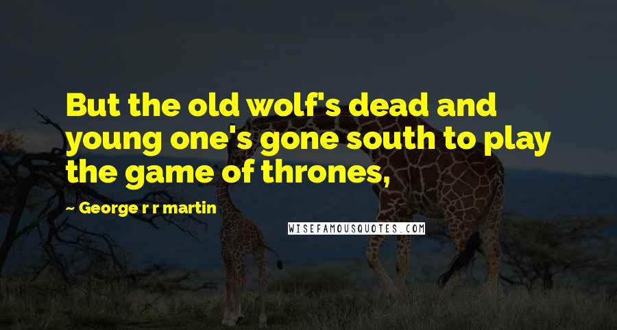 George R R Martin Quotes: But the old wolf's dead and young one's gone south to play the game of thrones,