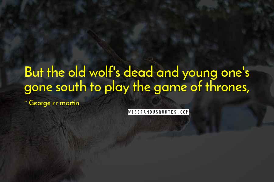 George R R Martin Quotes: But the old wolf's dead and young one's gone south to play the game of thrones,