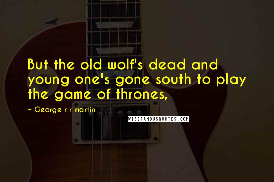 George R R Martin Quotes: But the old wolf's dead and young one's gone south to play the game of thrones,