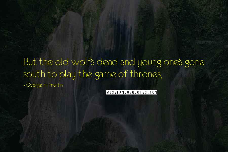 George R R Martin Quotes: But the old wolf's dead and young one's gone south to play the game of thrones,