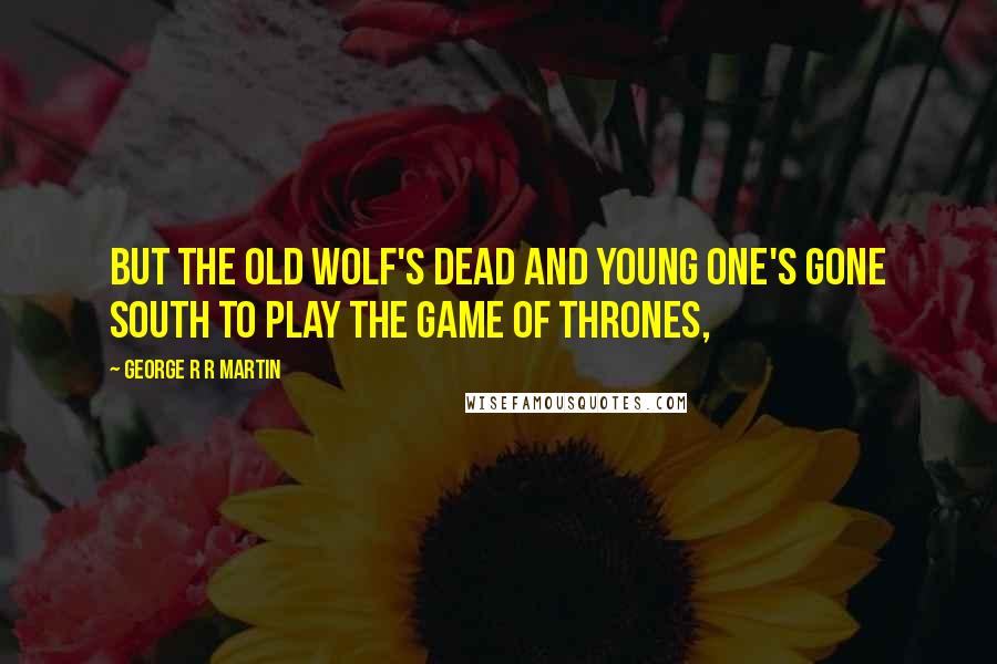 George R R Martin Quotes: But the old wolf's dead and young one's gone south to play the game of thrones,