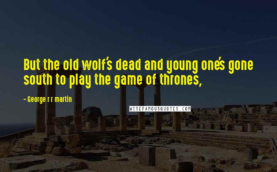 George R R Martin Quotes: But the old wolf's dead and young one's gone south to play the game of thrones,