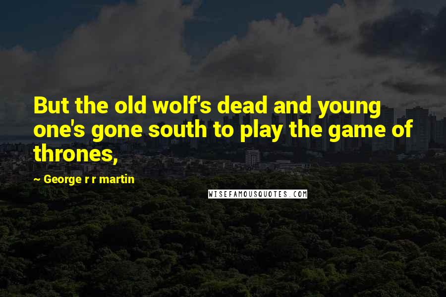 George R R Martin Quotes: But the old wolf's dead and young one's gone south to play the game of thrones,