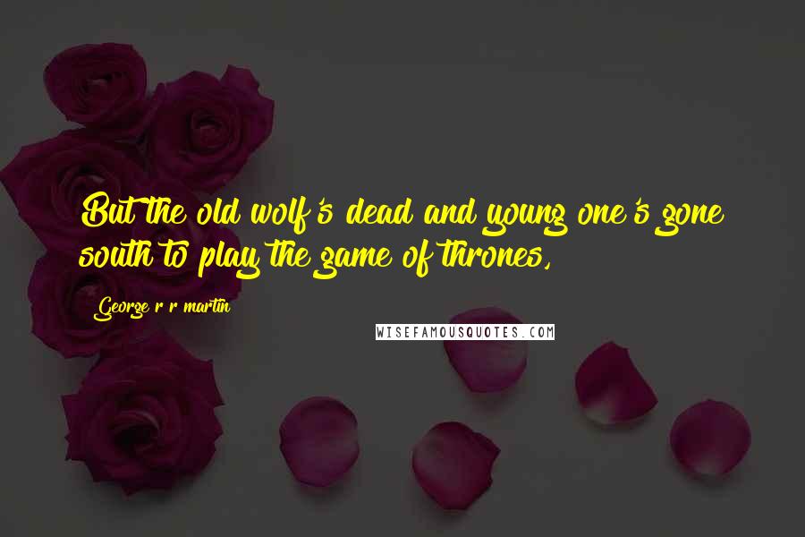 George R R Martin Quotes: But the old wolf's dead and young one's gone south to play the game of thrones,