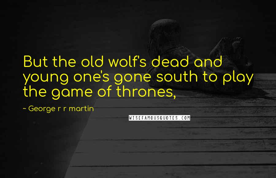 George R R Martin Quotes: But the old wolf's dead and young one's gone south to play the game of thrones,