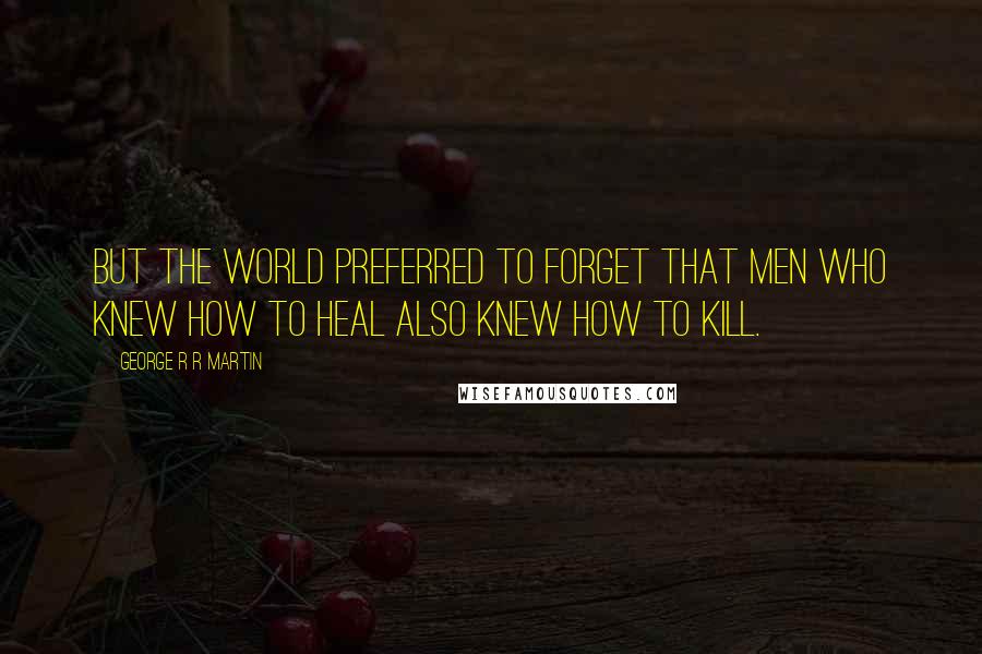 George R R Martin Quotes: But the world preferred to forget that men who knew how to heal also knew how to kill.