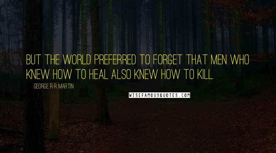 George R R Martin Quotes: But the world preferred to forget that men who knew how to heal also knew how to kill.