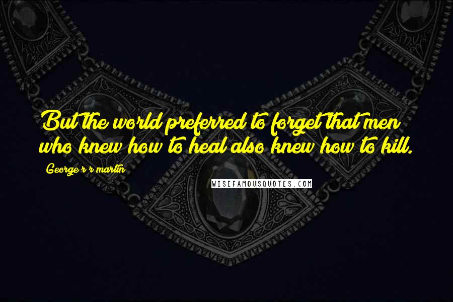 George R R Martin Quotes: But the world preferred to forget that men who knew how to heal also knew how to kill.