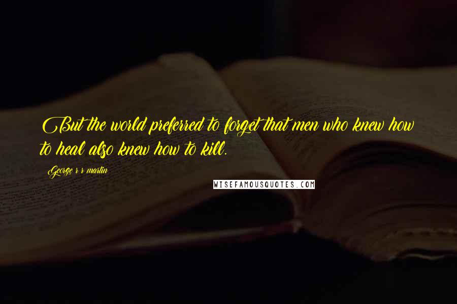 George R R Martin Quotes: But the world preferred to forget that men who knew how to heal also knew how to kill.