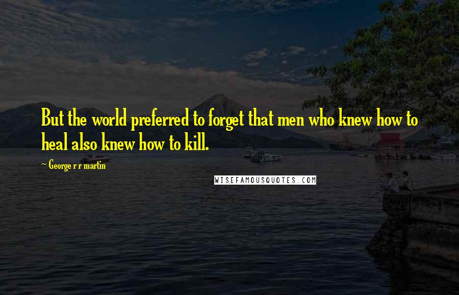 George R R Martin Quotes: But the world preferred to forget that men who knew how to heal also knew how to kill.