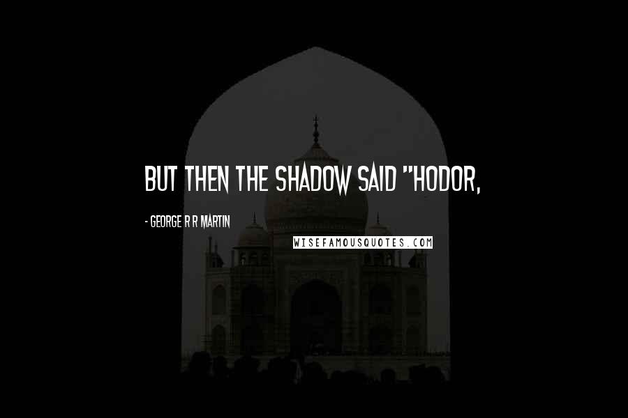 George R R Martin Quotes: but then the shadow said "Hodor,