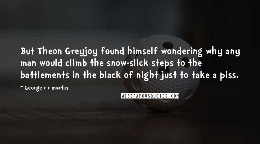 George R R Martin Quotes: But Theon Greyjoy found himself wondering why any man would climb the snow-slick steps to the battlements in the black of night just to take a piss.