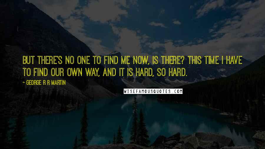George R R Martin Quotes: But there's no one to find me now, is there? This time I have to find our own way, and it is hard, so hard.