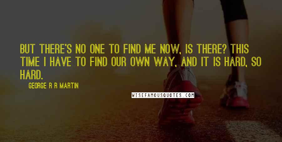 George R R Martin Quotes: But there's no one to find me now, is there? This time I have to find our own way, and it is hard, so hard.