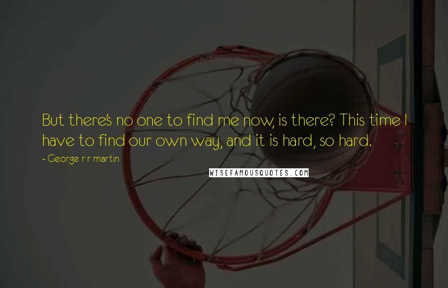 George R R Martin Quotes: But there's no one to find me now, is there? This time I have to find our own way, and it is hard, so hard.