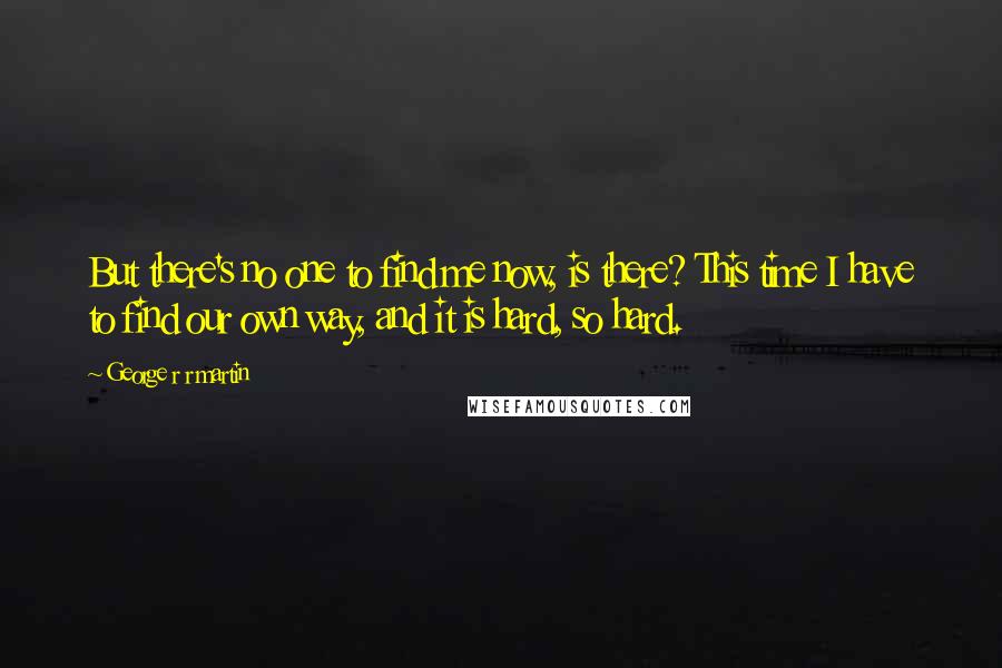 George R R Martin Quotes: But there's no one to find me now, is there? This time I have to find our own way, and it is hard, so hard.