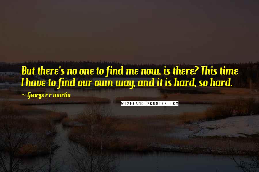 George R R Martin Quotes: But there's no one to find me now, is there? This time I have to find our own way, and it is hard, so hard.