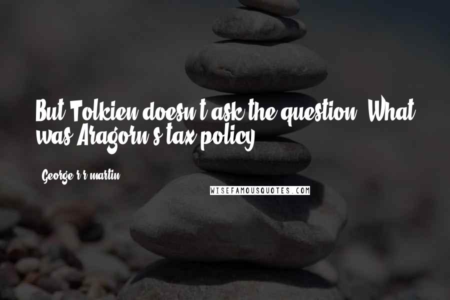 George R R Martin Quotes: But Tolkien doesn't ask the question: What was Aragorn's tax policy?