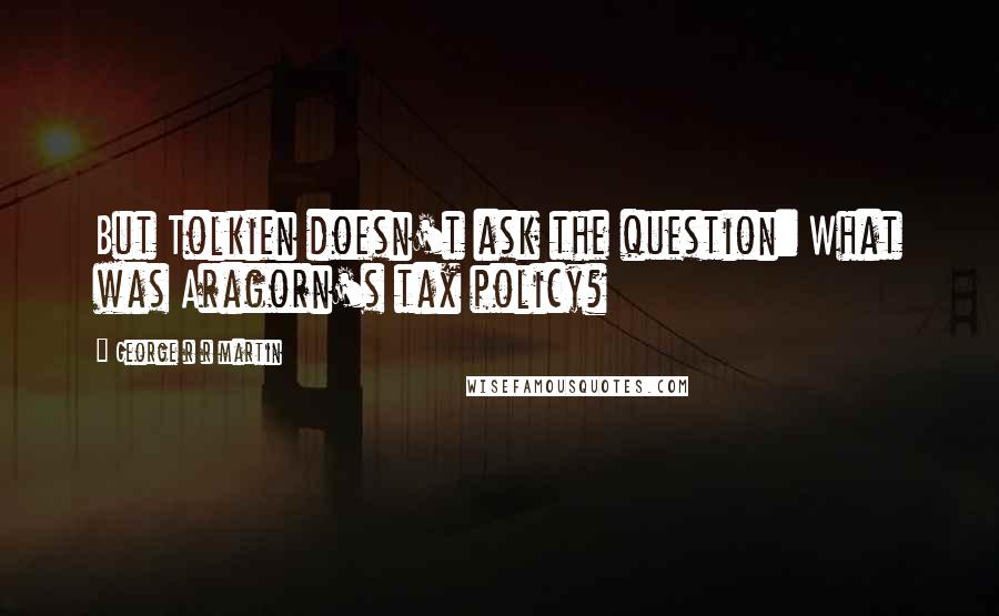 George R R Martin Quotes: But Tolkien doesn't ask the question: What was Aragorn's tax policy?