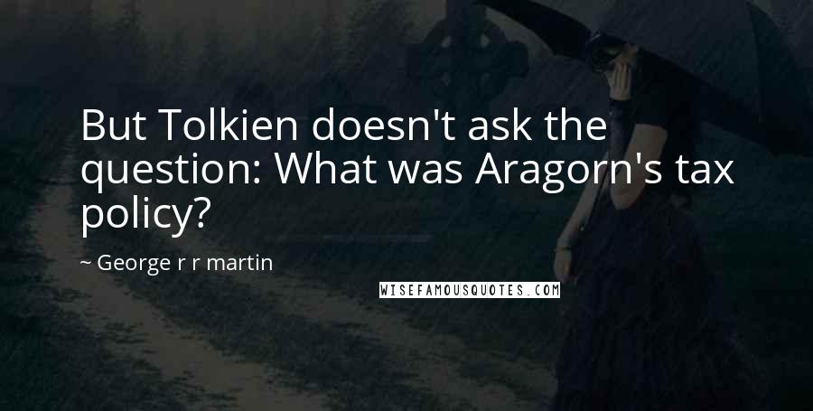 George R R Martin Quotes: But Tolkien doesn't ask the question: What was Aragorn's tax policy?