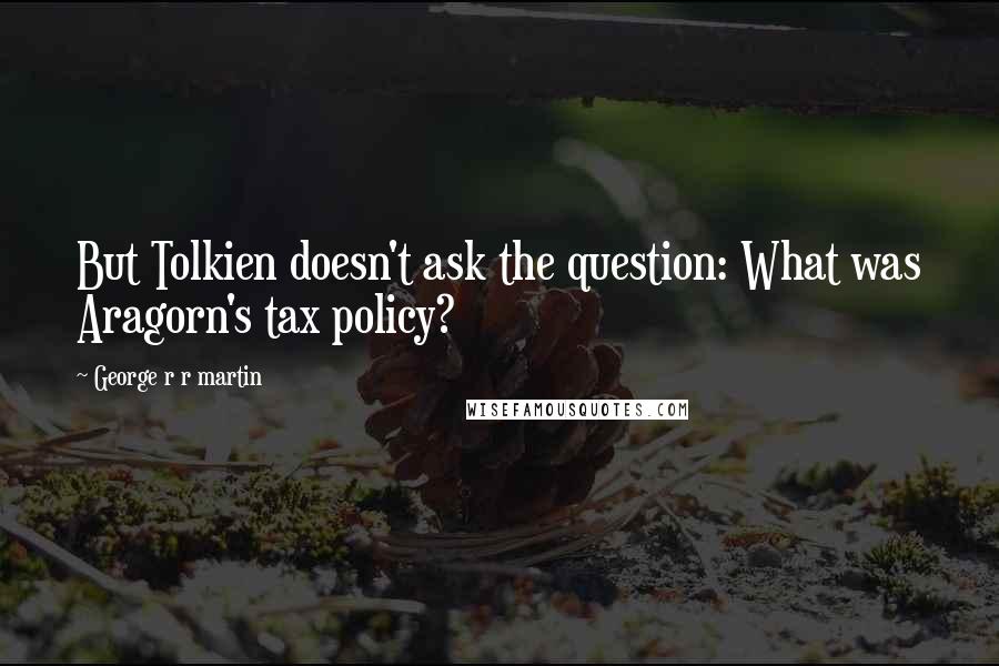 George R R Martin Quotes: But Tolkien doesn't ask the question: What was Aragorn's tax policy?