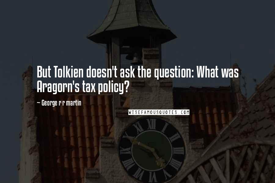 George R R Martin Quotes: But Tolkien doesn't ask the question: What was Aragorn's tax policy?