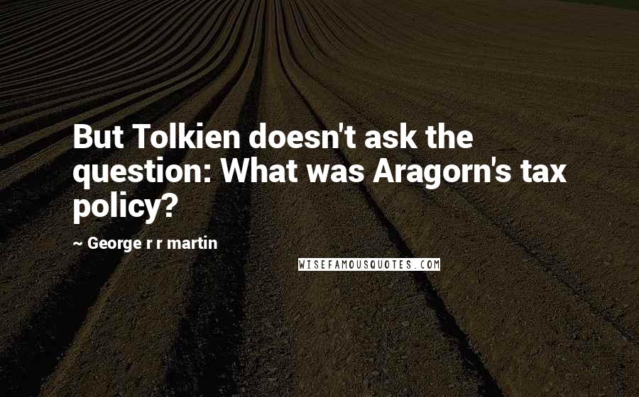 George R R Martin Quotes: But Tolkien doesn't ask the question: What was Aragorn's tax policy?