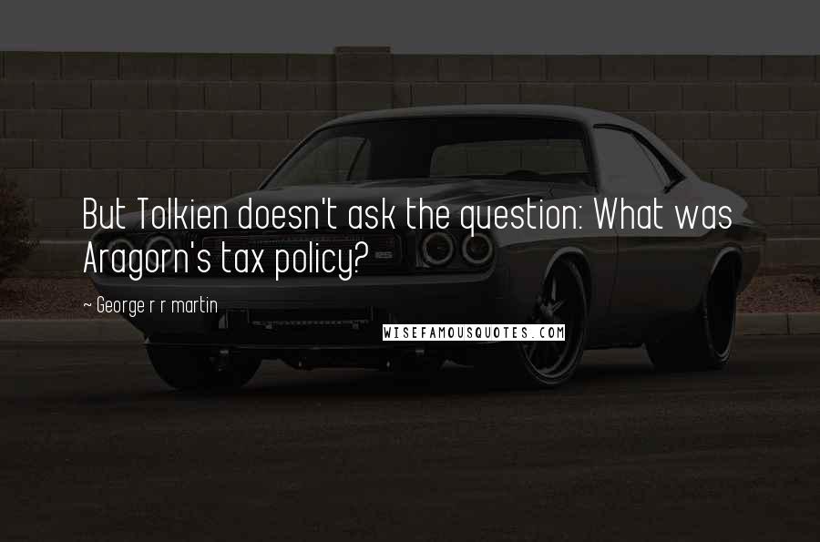 George R R Martin Quotes: But Tolkien doesn't ask the question: What was Aragorn's tax policy?