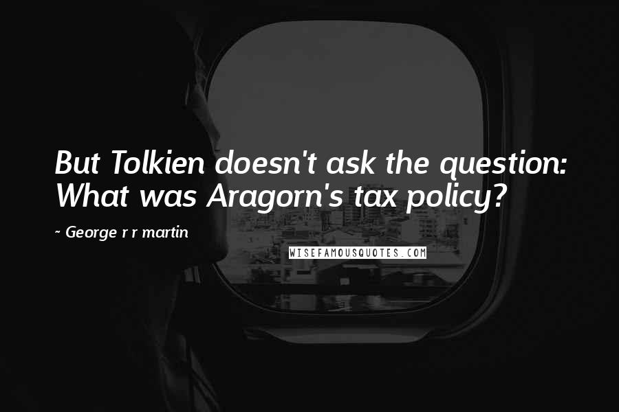 George R R Martin Quotes: But Tolkien doesn't ask the question: What was Aragorn's tax policy?