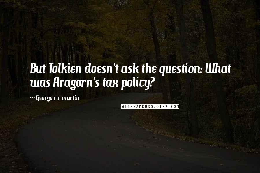 George R R Martin Quotes: But Tolkien doesn't ask the question: What was Aragorn's tax policy?