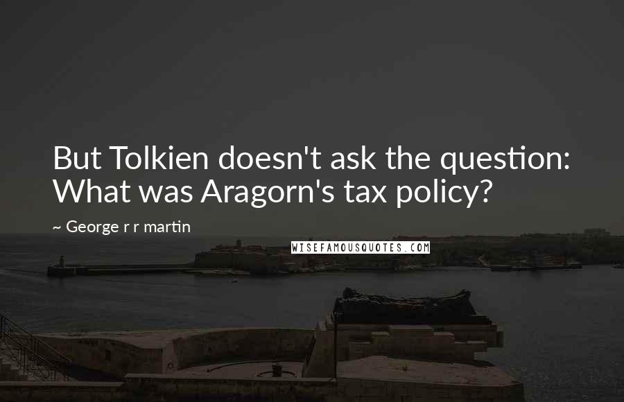 George R R Martin Quotes: But Tolkien doesn't ask the question: What was Aragorn's tax policy?