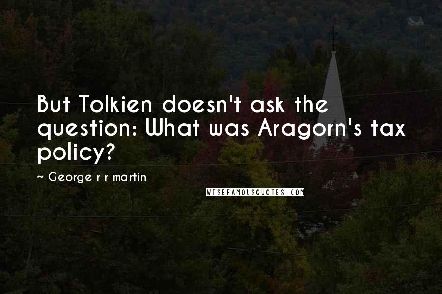 George R R Martin Quotes: But Tolkien doesn't ask the question: What was Aragorn's tax policy?