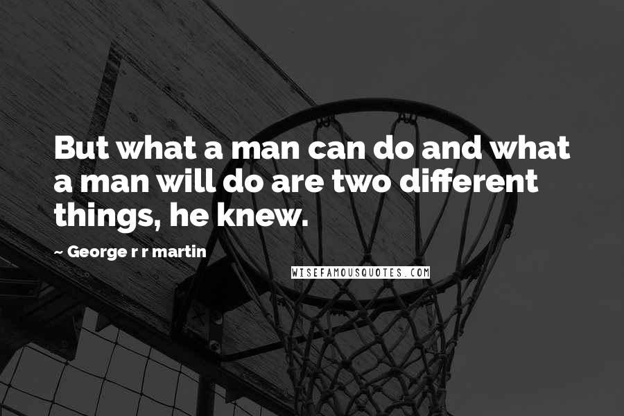 George R R Martin Quotes: But what a man can do and what a man will do are two different things, he knew.