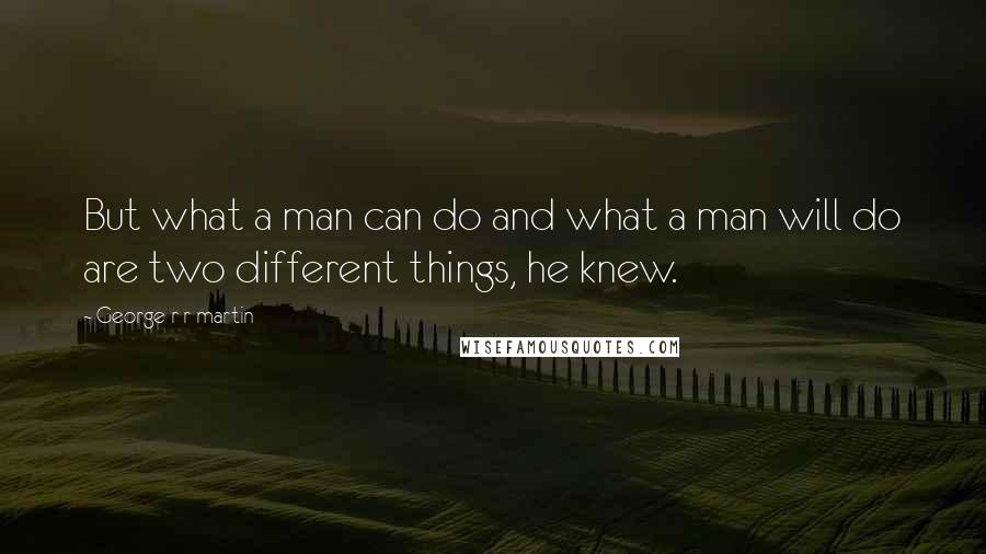 George R R Martin Quotes: But what a man can do and what a man will do are two different things, he knew.